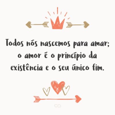 Frase de Amor - Todos nós nascemos para amar; o amor é o princípio da existência e o seu único fim.