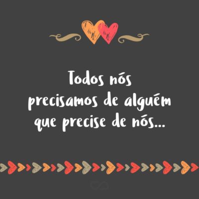 Frase de Amor - Todos nós precisamos de alguém que precise de nós…