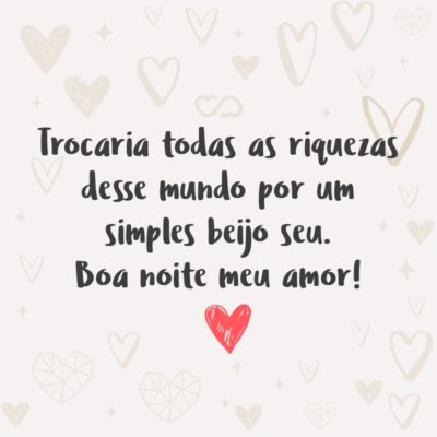 Trocaria todas as riquezas desse mundo por um simples beijo seu. Boa noite meu amor!