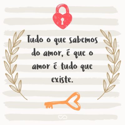 Frase de Amor - Tudo o que sabemos do amor, é que o amor é tudo que existe.