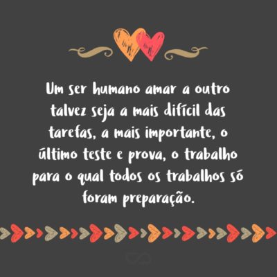 Frase de Amor - Um ser humano amar a outro talvez seja a mais difícil das tarefas, a mais importante, o último teste e prova, o trabalho para o qual todos os trabalhos só foram preparação.