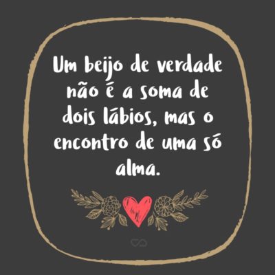 Frase de Amor - Um beijo de verdade não é a soma de dois lábios, mas o encontro de uma só alma.