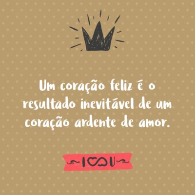 Frase de Amor - Um coração feliz é o resultado inevitável de um coração ardente de amor.