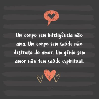 Frase de Amor - Um corpo sem inteligência não ama. Um corpo sem saúde não desfruta do amor. Um gênio sem amor não tem saúde espiritual. Diante disso tudo, devemos a cada instante procurar a companhia das três virtudes, mesmo que alcancemos uma a uma.