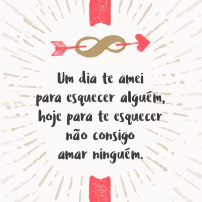 Frase de Amor - Um dia te amei para esquecer alguém, hoje para te esquecer não consigo amar ninguém.