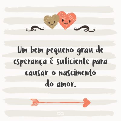 Um bem pequeno grau de esperança é suficiente para causar o nascimento do amor.