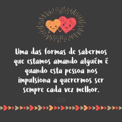 Frase de Amor - Uma das formas de sabermos que estamos amando alguém é quando esta pessoa nos impulsiona a querermos ser sempre cada vez melhor.