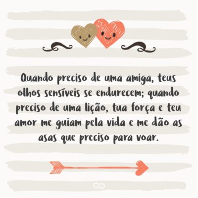 Frase de Amor - Deus não podia estar em todas partes ao mesmo tempo, por isso criou as mães. Quando preciso de uma amiga, teus olhos sensíveis se endurecem; quando preciso de uma lição, tua força e teu amor me guiam pela vida e me dão as asas que preciso para voar.