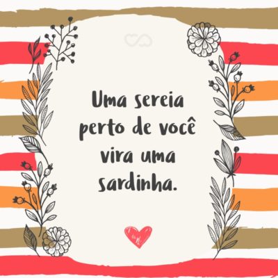 Frase de Amor - Uma sereia perto de você vira uma sardinha.