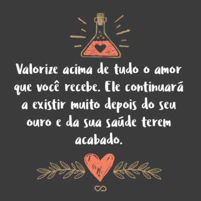 Frase de Amor - Valorize acima de tudo o amor que você recebe. Ele continuará a existir muito depois do seu ouro e da sua saúde terem acabado.