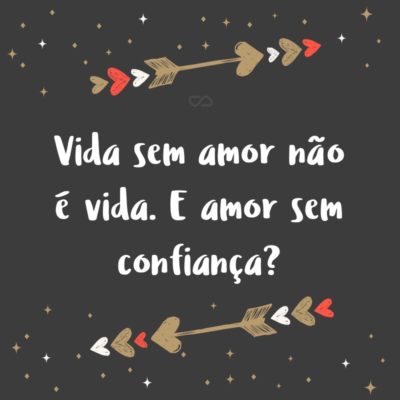 Frase de Amor - Vida sem amor não é vida. E amor sem confiança?