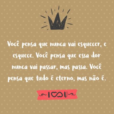 Frase de Amor - Você pensa que nunca vai esquecer, e esquece. Você pensa que essa dor nunca vai passar, mas passa. Você pensa que tudo é eterno, mas não é.