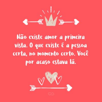 Não existe amor a primeira vista. O que existe é a pessoa certa, no momento certo. Você por acaso estava lá.