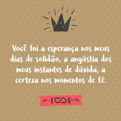 Frase de Amor - Você foi a esperança nos meus dias de solidão, a angústia dos meus instantes de dúvida, a certeza nos momentos de fé.