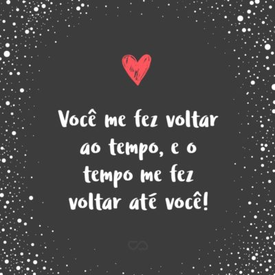 Frase de Amor - Você me fez voltar ao tempo, e o tempo me fez voltar até você!