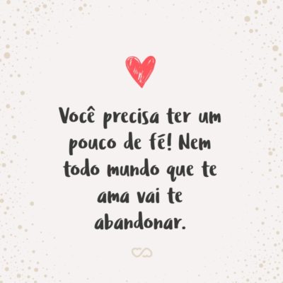 Frase de Amor - Você precisa ter um pouco de fé! Nem todo mundo que te ama vai te abandonar.