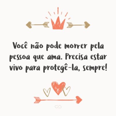 Frase de Amor - Você não pode morrer pela pessoa que ama. Precisa estar vivo para protegê-la, sempre!