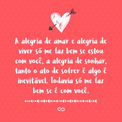 Frase de Amor - A alegria de amar e alegria de viver só me faz bem se estou com você, a alegria de sonhar, tanto o ato de sofrer é algo é inevitável. Todavia só me faz bem se é com você.