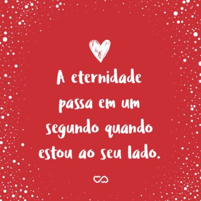 Frase de Amor - A eternidade passa em um segundo quando estou ao seu lado.