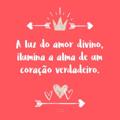 Frase de Amor - A luz do amor divino, ilumina a alma de um coração verdadeiro.