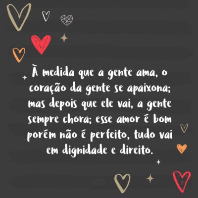 Frase de Amor - À medida que a gente ama, o coração da gente se apaixona; mas depois que ele vai, a gente sempre chora; esse amor é bom porém não é perfeito, tudo vai em dignidade e direito.