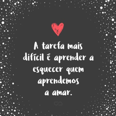 Frase de Amor - A tarefa mais difícil é aprender a esquecer quem aprendemos a amar.