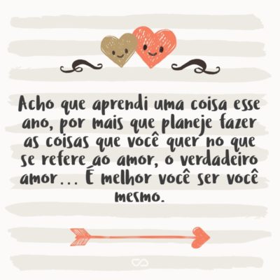 Frase de Amor - Acho que aprendi uma coisa esse ano, por mais que planeje fazer as coisas que você quer no que se refere ao amor, o verdadeiro amor… É melhor você ser você mesmo.