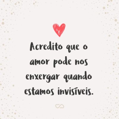 Frase de Amor - Acredito que o amor pode nos enxergar quando estamos invisíveis.