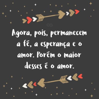 Frase de Amor - Agora, pois, permanecem a fé, a esperança e o amor. Porém o maior desses é o amor. (1 Cor. 13:13)