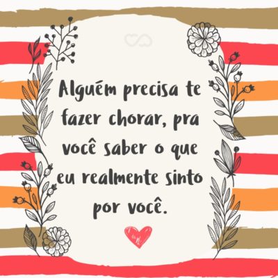 Frase de Amor - Alguém precisa te fazer chorar, pra você saber o que eu realmente sinto por você.