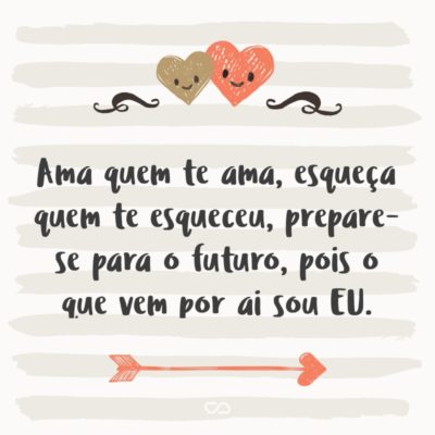 Frase de Amor - Ama quem te ama, esqueça quem te esqueceu, prepare-se para o futuro, pois o que vem por ai sou EU.