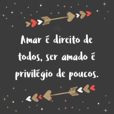 Frase de Amor - Amar é direito de todos, ser amado é privilégio de poucos.