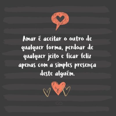 Frase de Amor - Amar é aceitar o outro de qualquer forma, perdoar de qualquer jeito e ficar feliz apenas com a simples presença deste alguém.