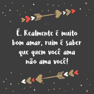 Frase de Amor - É. Realmente é muito bom amar, ruim é saber que quem você ama não ama você!