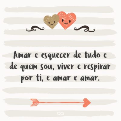 Amar e esquecer de tudo e de quem sou, viver e respirar por ti, e amar e amar.