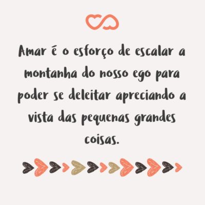 Frase de Amor - Amar é o esforço de escalar a montanha do nosso ego para poder se deleitar apreciando a vista das pequenas grandes coisas.