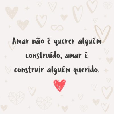 Frase de Amor - Amar não é querer alguém construído, amar é construir alguém querido.