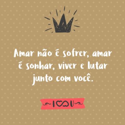 Frase de Amor - Amar não é sofrer, amar é sonhar, viver e lutar junto com você.