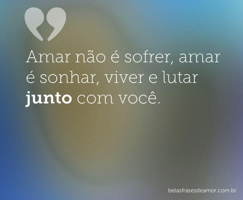 "Amar não é sofrer, amar é sonhar, viver e lutar junto com "Amar não é sofrer, amar é sonhar, viver e lutar junto com