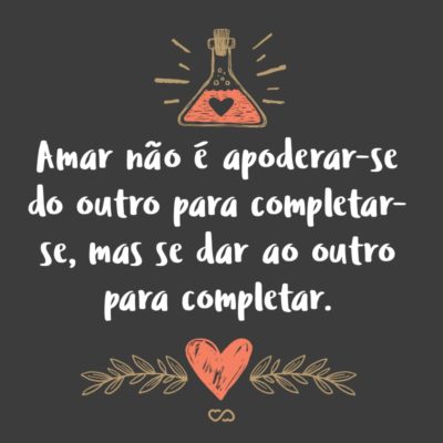 Frase de Amor - Amar não é apoderar-se do outro para completar-se, mas se dar ao outro para completar.