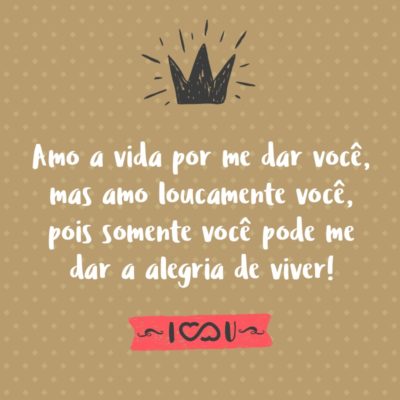 Frase de Amor - Amo a vida por me dar você, mas amo loucamente você, pois somente você pode me dar a alegria de viver!