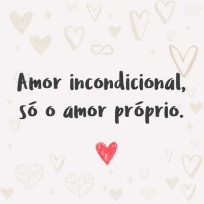 Amor incondicional, só o amor próprio.