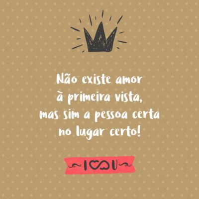 Frase de Amor - Não existe amor à primeira vista, mas sim a pessoa certa no lugar certo!