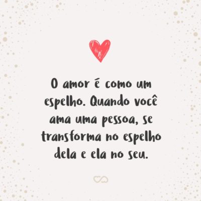 O amor é como um espelho. Quando você ama uma pessoa, se transforma no espelho dela e ela no seu.