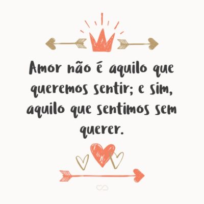 Frase de Amor - Amor não é aquilo que queremos sentir; e sim, aquilo que sentimos sem querer.