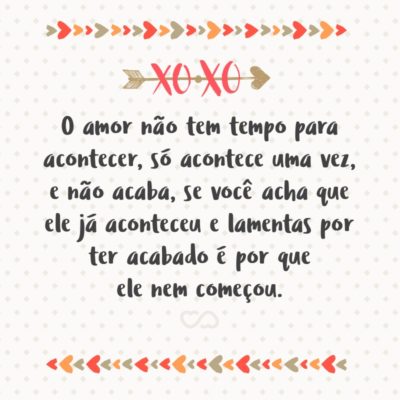 Frase de Amor - O amor não tem tempo para acontecer, só acontece uma vez, e não acaba, se você acha que ele já aconteceu e lamentas por ter acabado é por que ele nem começou.