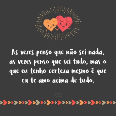 Frase de Amor - As vezes penso que não sei nada, as vezes penso que sei tudo, mas o que eu tenho certeza mesmo é que eu te amo acima de tudo.