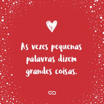 Frase de Amor - As vezes pequenas palavras dizem grandes coisas.