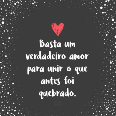 Frase de Amor - Basta um verdadeiro amor para unir o que antes foi quebrado.