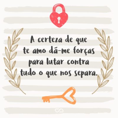 Frase de Amor - A certeza de que te amo dá-me forças para lutar contra tudo o que nos separa.